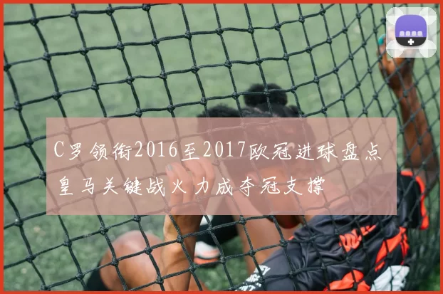 C罗领衔2016至2017欧冠进球盘点 皇马关键战火力成夺冠支撑