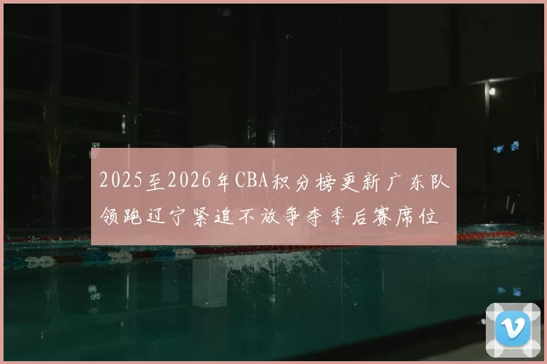 2025至2026年CBA积分榜更新广东队领跑辽宁紧追不放争夺季后赛席位