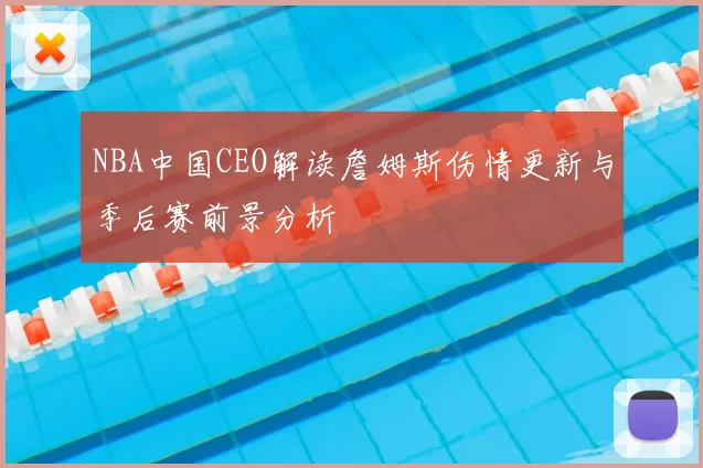 NBA中国CEO解读詹姆斯伤情更新与季后赛前景分析
