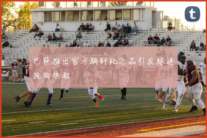 巴萨推出官方胸针纪念品引发球迷抢购热潮