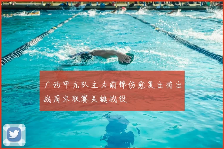 广西甲亢队主力前锋伤愈复出将出战周末联赛关键战役