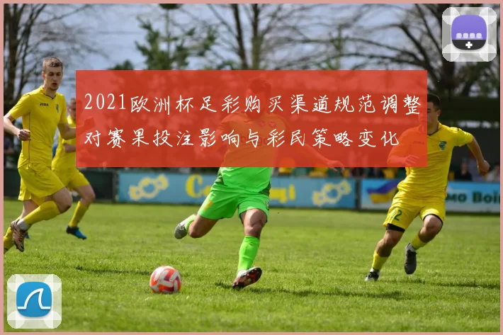 2021欧洲杯足彩购买渠道规范调整对赛果投注影响与彩民策略变化
