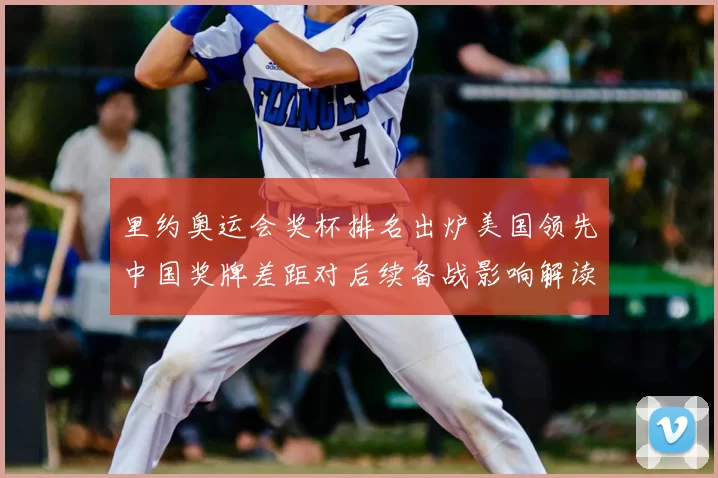 里约奥运会奖杯排名出炉美国领先中国奖牌差距对后续备战影响解读