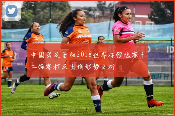 中国男足晋级2018世界杯预选赛十二强赛程及出线形势分析
