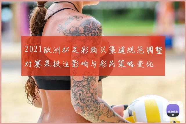 2021欧洲杯足彩购买渠道规范调整对赛果投注影响与彩民策略变化