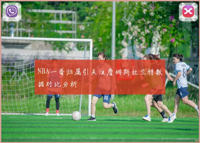 NBA一哥归属引关注詹姆斯杜兰特数据对比分析