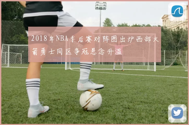 2018年NBA季后赛对阵图出炉西部火箭勇士同区争冠悬念升温