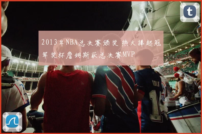 2013年NBA总决赛颁奖 热火捧起冠军奖杯詹姆斯获总决赛MVP