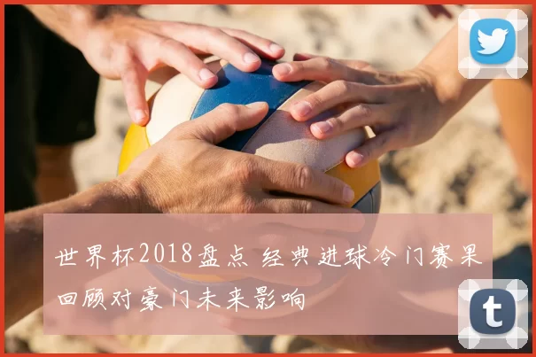 世界杯2018盘点 经典进球冷门赛果回顾对豪门未来影响