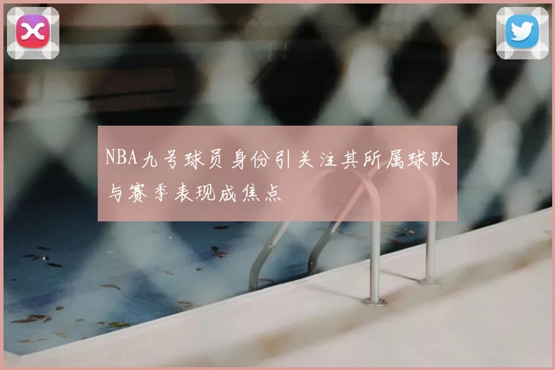NBA九号球员身份引关注其所属球队与赛季表现成焦点