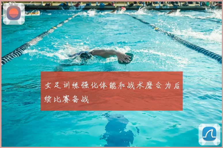 女足训练强化体能和战术磨合为后续比赛备战