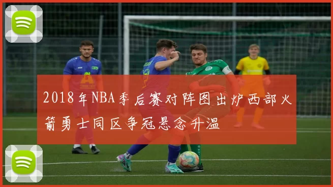 2018年NBA季后赛对阵图出炉西部火箭勇士同区争冠悬念升温