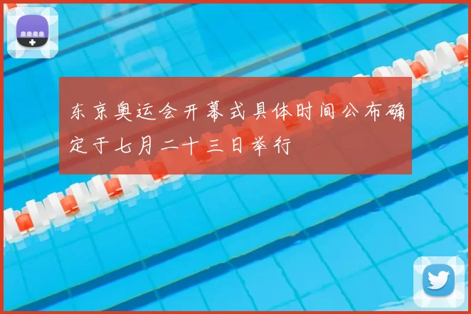 东京奥运会开幕式具体时间公布确定于七月二十三日举行