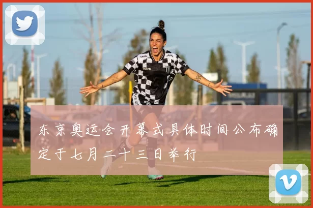 东京奥运会开幕式具体时间公布确定于七月二十三日举行