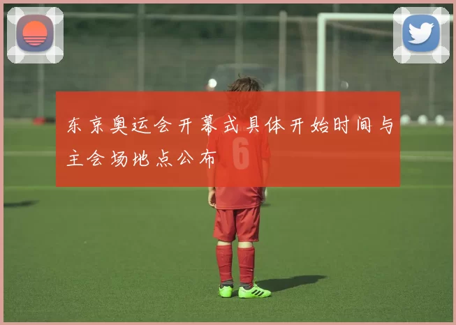 东京奥运会开幕式具体开始时间与主会场地点公布