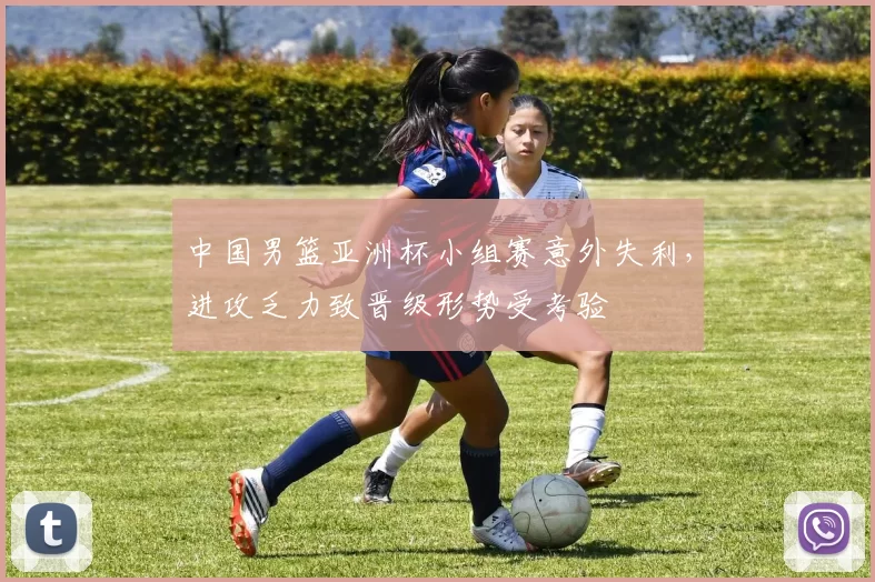 中国男篮亚洲杯小组赛意外失利,进攻乏力致晋级形势受考验