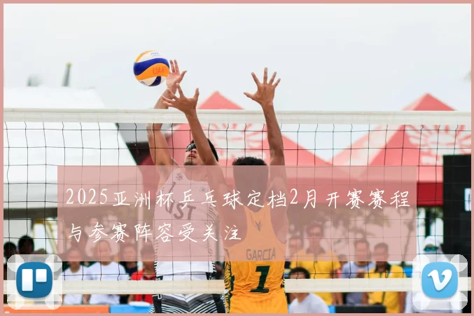 2025亚洲杯乒乓球定档2月开赛赛程与参赛阵容受关注