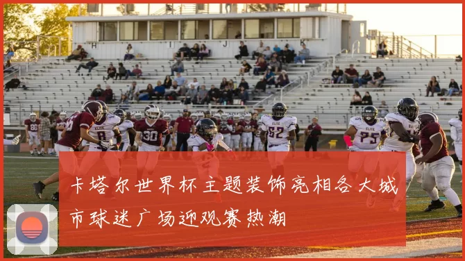卡塔尔世界杯主题装饰亮相各大城市球迷广场迎观赛热潮
