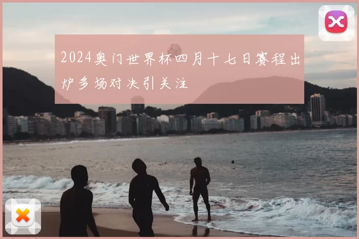 2024奥门世界杯四月十七日赛程出炉多场对决引关注