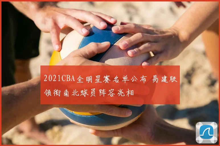 2021CBA全明星赛名单公布 易建联领衔南北球员阵容亮相