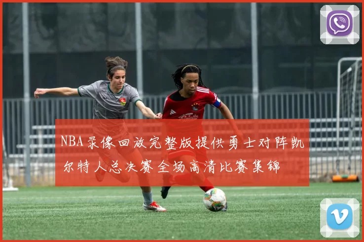 NBA录像回放完整版提供勇士对阵凯尔特人总决赛全场高清比赛集锦