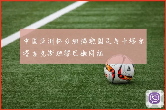 中国亚洲杯分组揭晓国足与卡塔尔塔吉克斯坦黎巴嫩同组