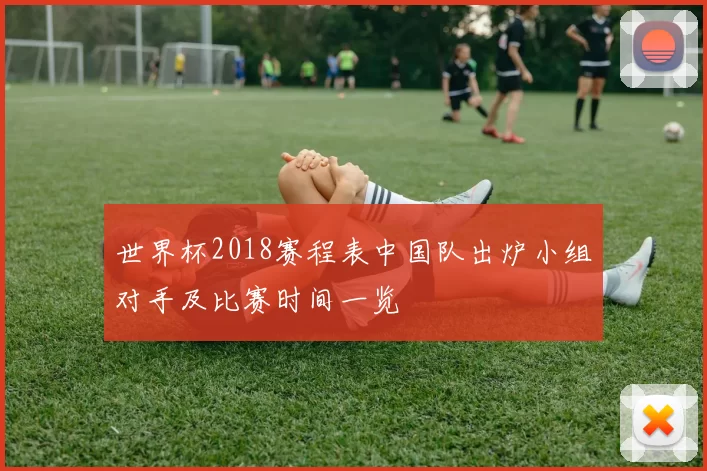世界杯2018赛程表中国队出炉小组对手及比赛时间一览