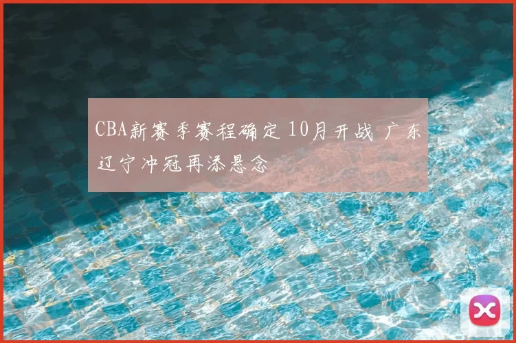 CBA新赛季赛程确定 10月开战 广东辽宁冲冠再添悬念