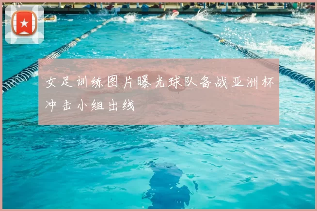 女足训练图片曝光球队备战亚洲杯冲击小组出线