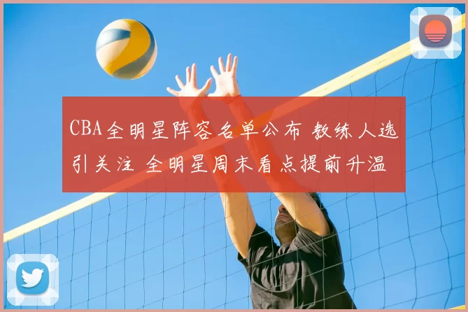 CBA全明星阵容名单公布 教练人选引关注 全明星周末看点提前升温