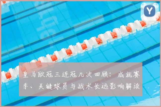 皇马欧冠三连冠几次回顾:成就赛季、关键球员与战术长远影响解读