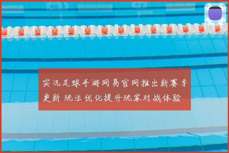 实况足球手游网易官网推出新赛季更新 玩法优化提升玩家对战体验
