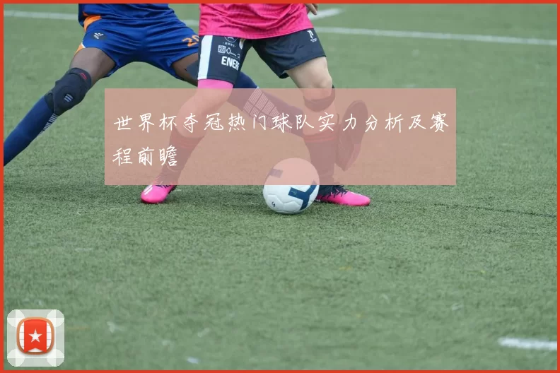 世界杯夺冠热门球队实力分析及赛程前瞻
