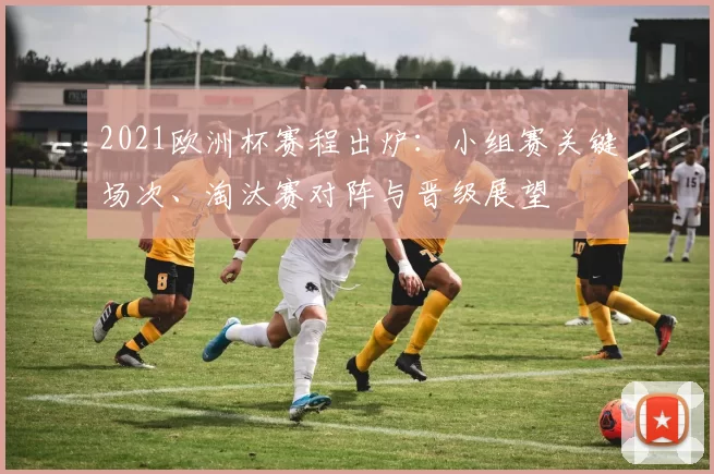 2021欧洲杯赛程出炉:小组赛关键场次、淘汰赛对阵与晋级展望