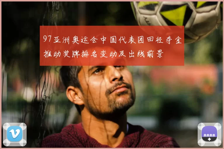 97亚洲奥运会中国代表团田径夺金推动奖牌排名变动及出线前景