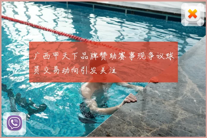 广西甲天下品牌赞助赛事现争议球员交易动向引发关注