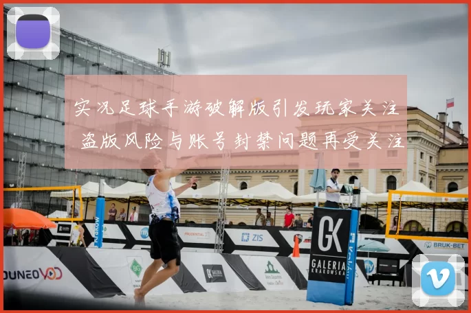 实况足球手游破解版引发玩家关注 盗版风险与账号封禁问题再受关注