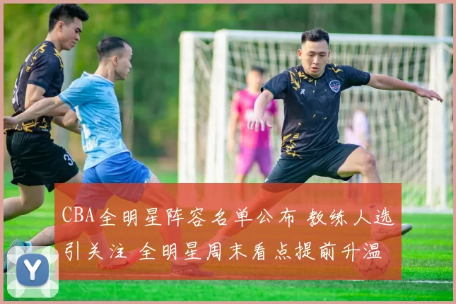 CBA全明星阵容名单公布 教练人选引关注 全明星周末看点提前升温