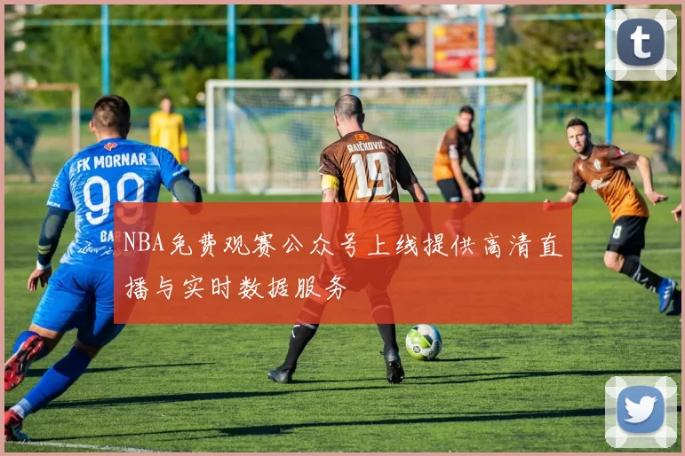 NBA免费观赛公众号上线提供高清直播与实时数据服务