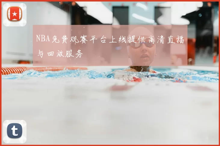 NBA免费观赛平台上线提供高清直播与回放服务