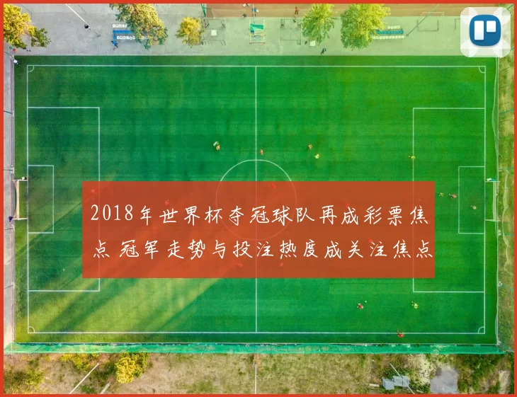 2018年世界杯夺冠球队再成彩票焦点 冠军走势与投注热度成关注焦点