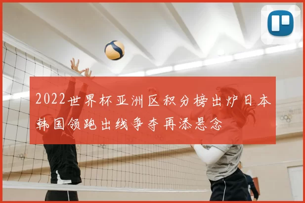 2022世界杯亚洲区积分榜出炉日本韩国领跑出线争夺再添悬念