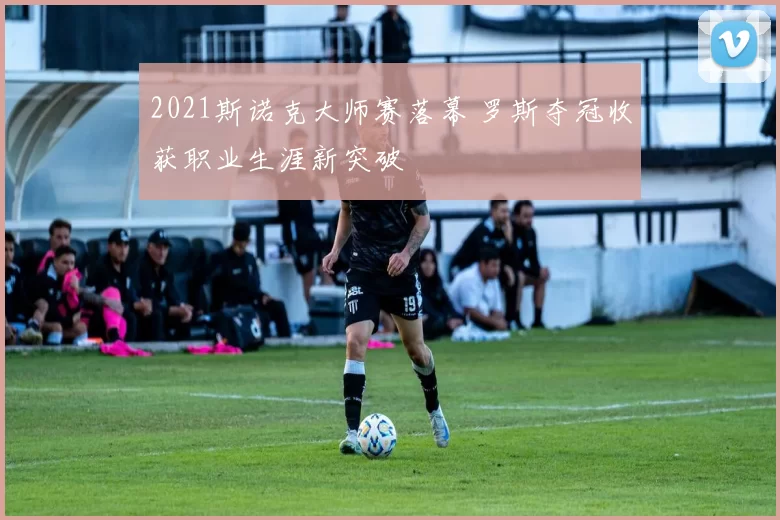 2021斯诺克大师赛落幕 罗斯夺冠收获职业生涯新突破