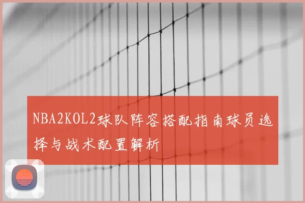 NBA2KOL2球队阵容搭配指南球员选择与战术配置解析