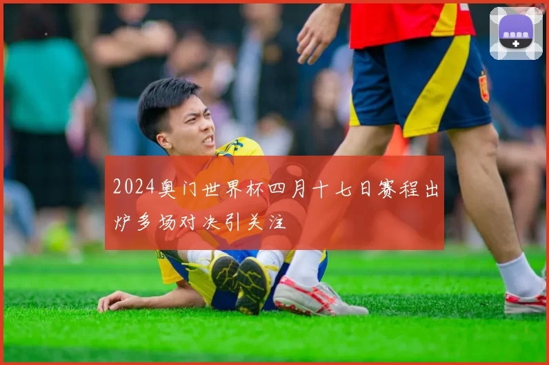 2024奥门世界杯四月十七日赛程出炉多场对决引关注