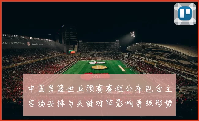 中国男篮世亚预赛赛程公布包含主客场安排与关键对阵影响晋级形势