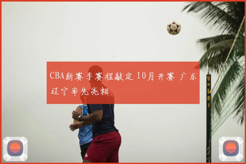 CBA新赛季赛程敲定 10月开赛 广东辽宁率先亮相