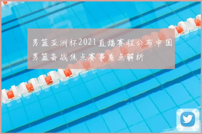 男篮亚洲杯2021直播赛程公布中国男篮备战焦点赛事看点解析