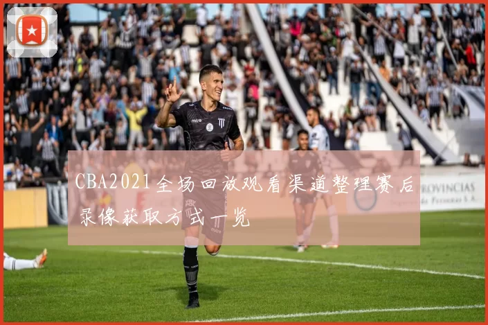 CBA2021全场回放观看渠道整理赛后录像获取方式一览