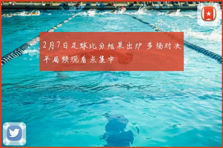 2月7日足球比分结果出炉 多场对决平局频现看点集中